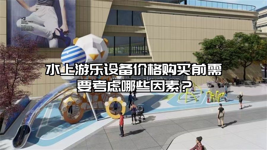 水上游樂(lè)設(shè)備價(jià)格購(gòu)買前需要考慮哪些因素？