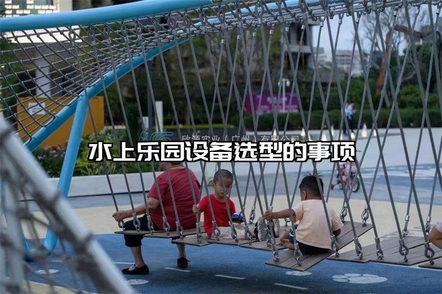 水上樂(lè)園設(shè)備選型的事項(xiàng)