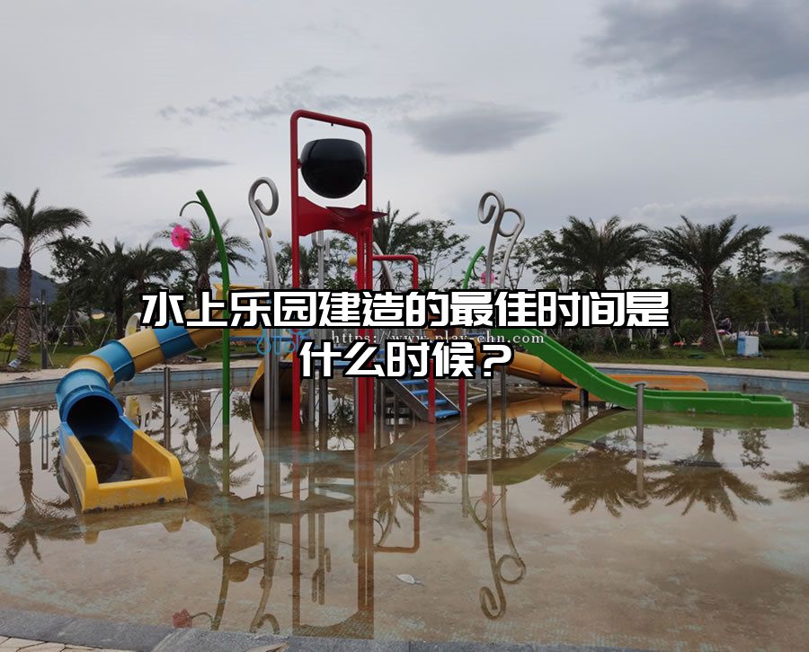 水上樂園建造的最佳時間是什么時候？