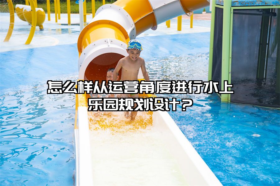 怎么樣從運營角度進行水上樂園規(guī)劃設計？