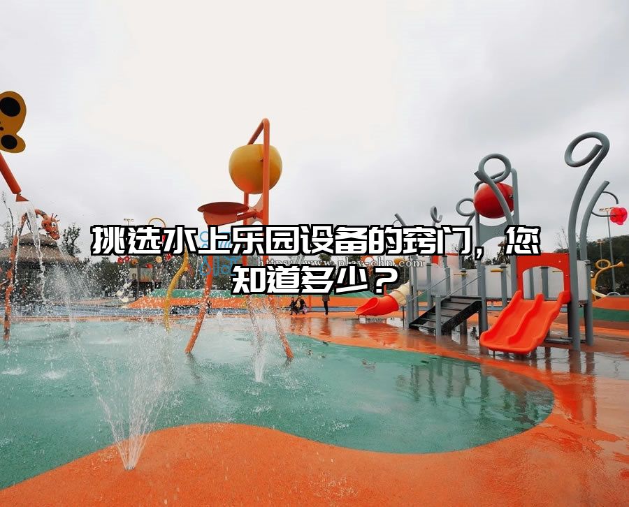 挑選水上樂園設備的竅門，您知道多少？
