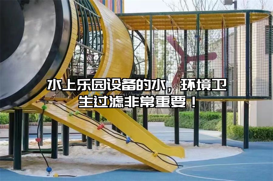 水上樂園設備的水，環境衛生過濾非常重要！