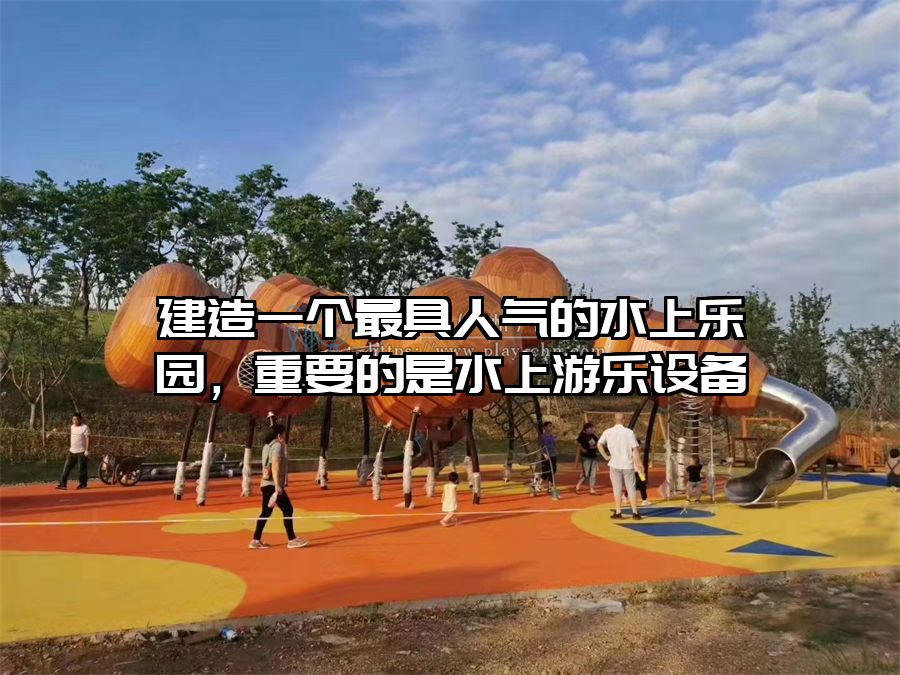 建造一個最具人氣的水上樂園，重要的是水上游樂設(shè)備
