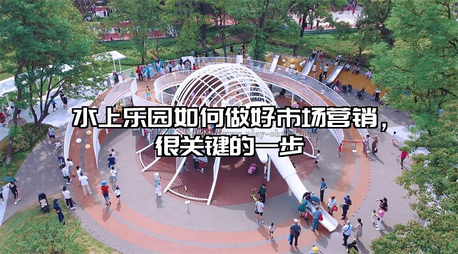 水上樂園如何做好市場營銷，很關(guān)鍵的一步