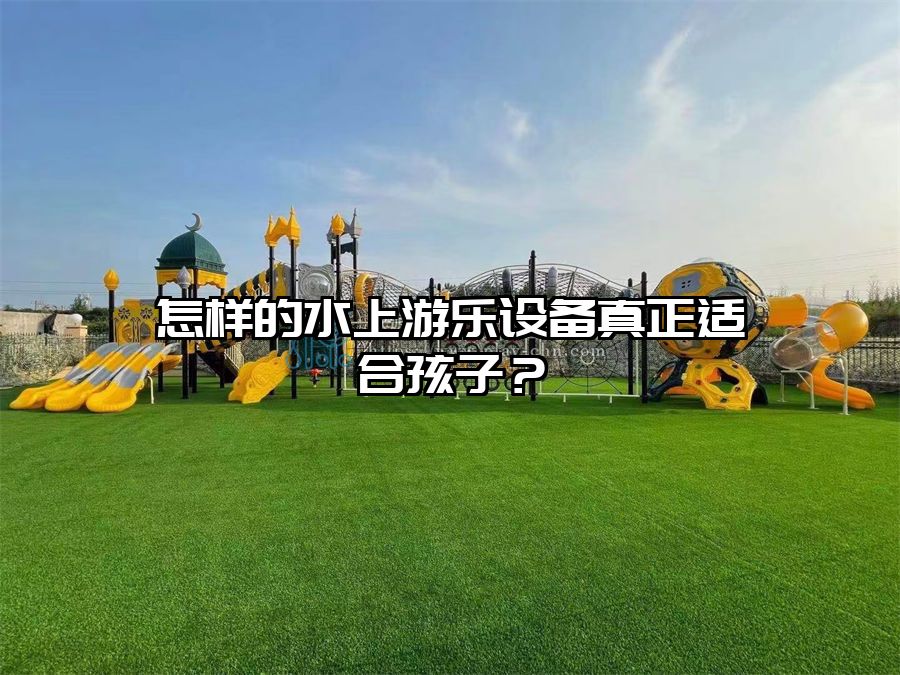 怎樣的水上游樂設備真正適合孩子？