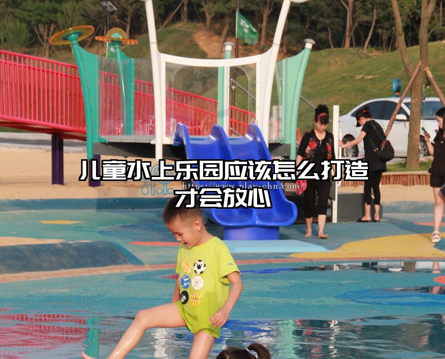 兒童水上樂園應(yīng)該怎么打造才會(huì)放心