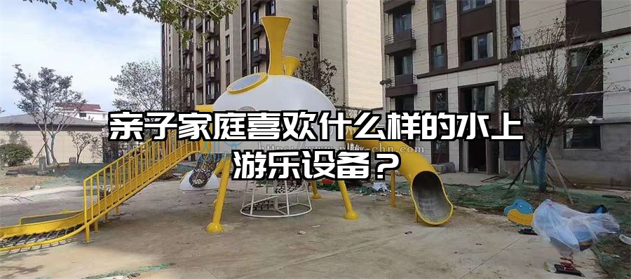 親子家庭喜歡什么樣的水上游樂設備？