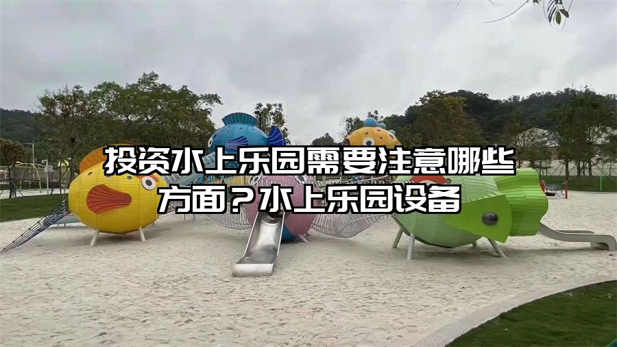投資水上樂園需要注意哪些方面？水上樂園設備