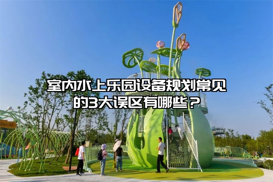 室內水上樂園設備規劃常見的3大誤區有哪些？