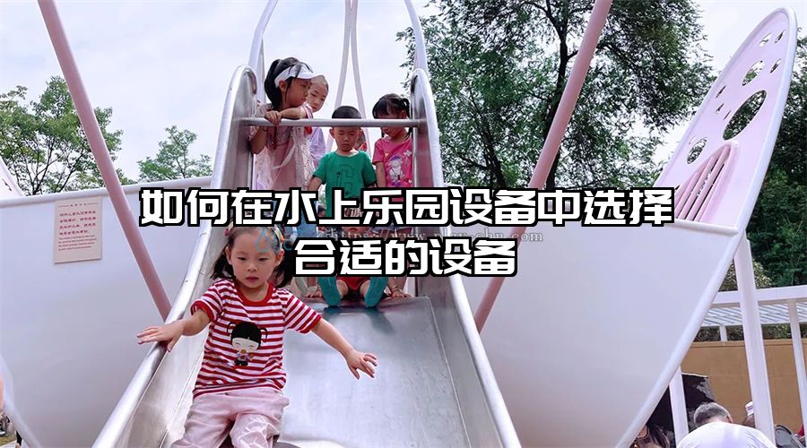 如何在水上樂(lè)園設(shè)備中選擇合適的設(shè)備