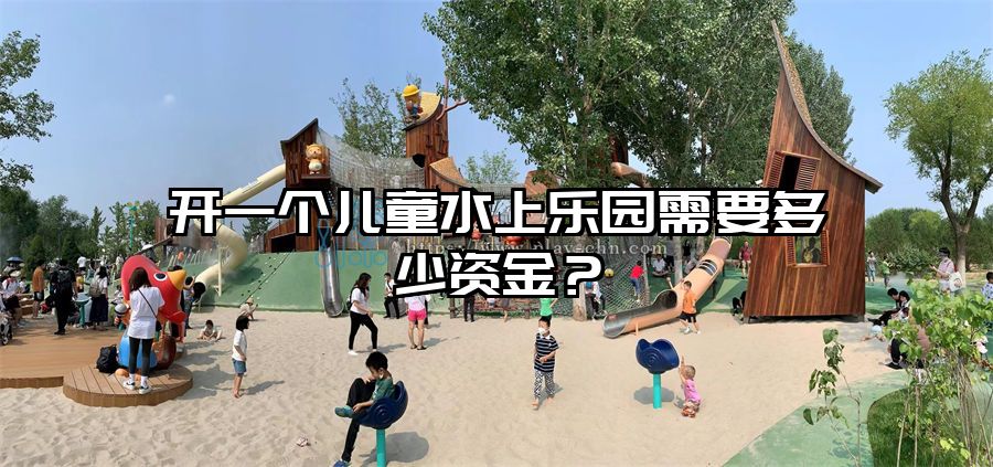 開一個兒童水上樂園需要多少資金？