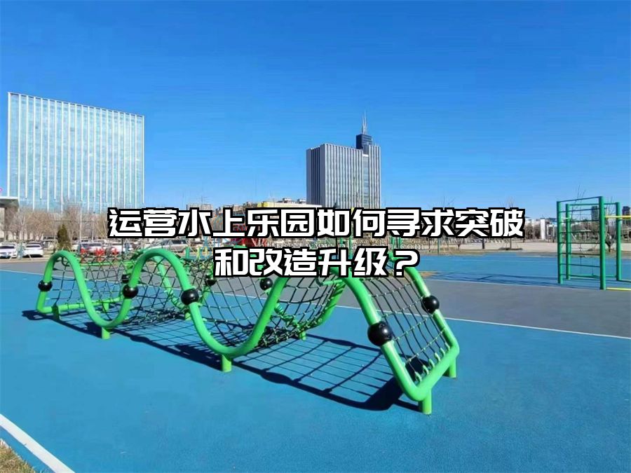 運營水上樂園如何尋求突破和改造升級？