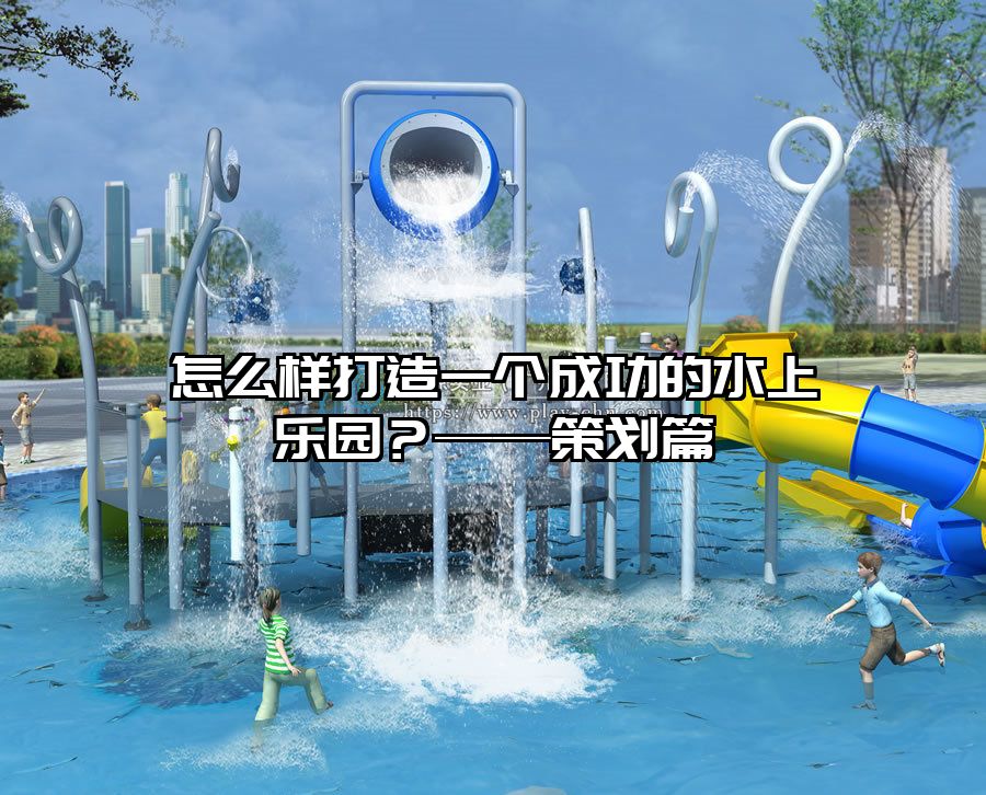 怎么樣打造一個成功的水上樂園？——策劃篇