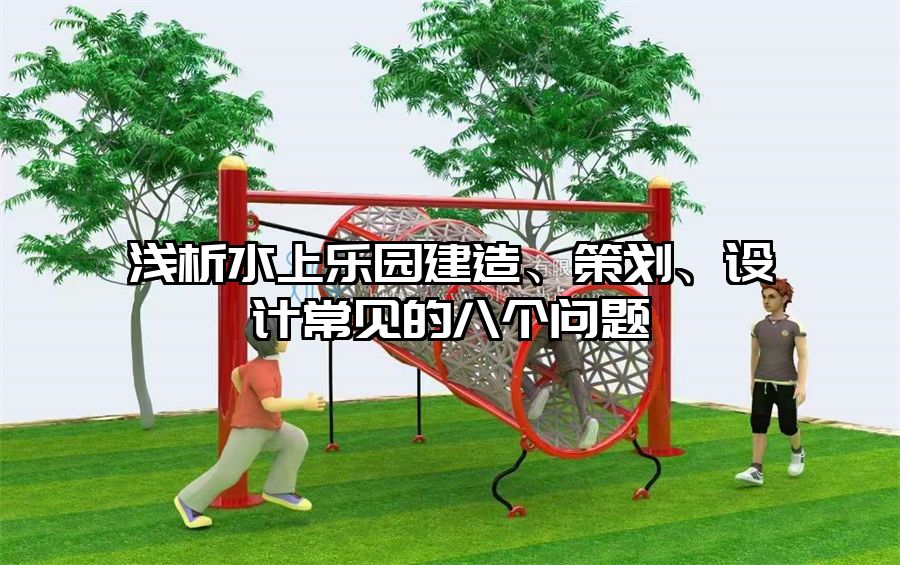 淺析水上樂園建造、策劃、設計常見的八個問題