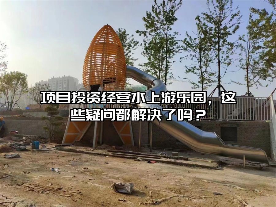 項目投資經營水上游樂園，這些疑問都解決了嗎？