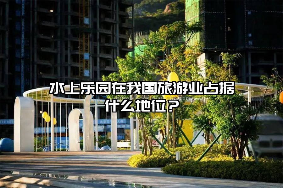 水上樂園在我國旅游業占據什么地位？