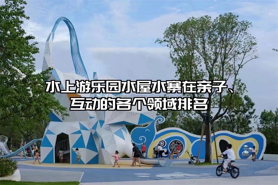 水上游樂園水屋水寨在親子、互動的各個領域排名