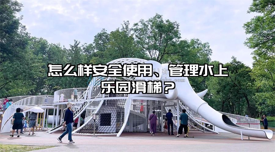 怎么樣安全使用、管理水上樂園滑梯？