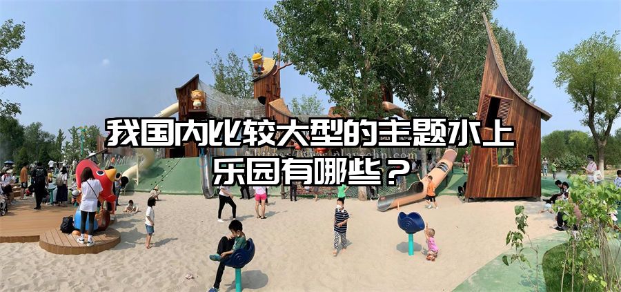 我國內比較大型的主題水上樂園有哪些？