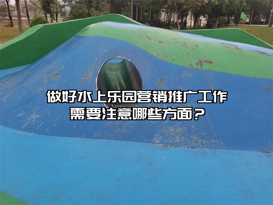 做好水上樂園營銷推廣工作需要注意哪些方面？