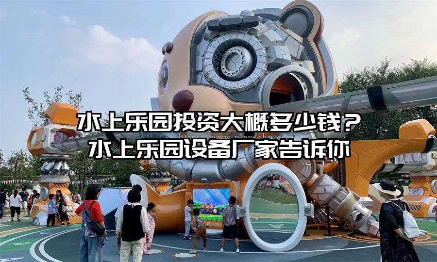 水上樂園投資大概多少錢？水上樂園設(shè)備廠家告訴你