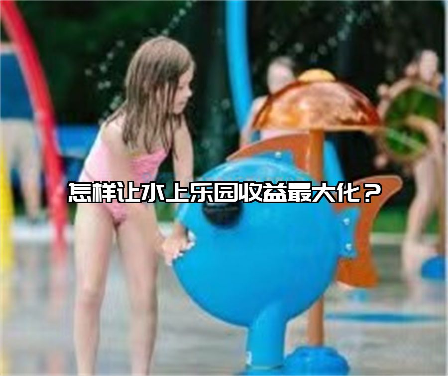 怎樣讓水上樂園收益最大化？