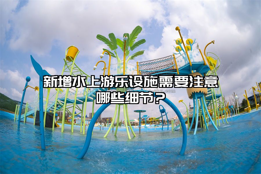 新增水上游樂設施需要注意哪些細節？