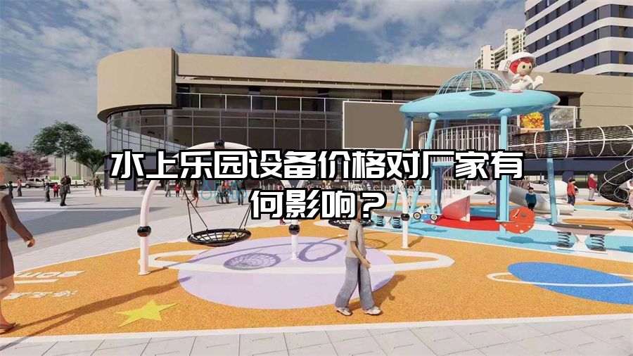 水上樂園設(shè)備價(jià)格對廠家有何影響？