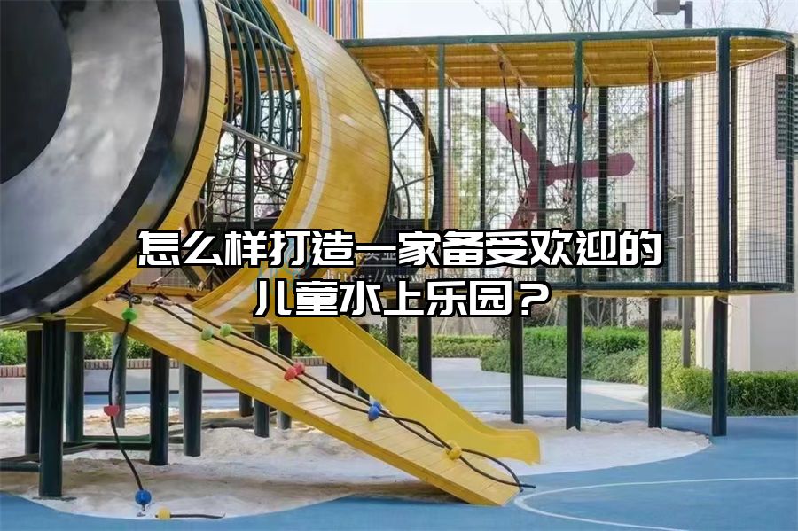 怎么樣打造一家備受歡迎的兒童水上樂園？