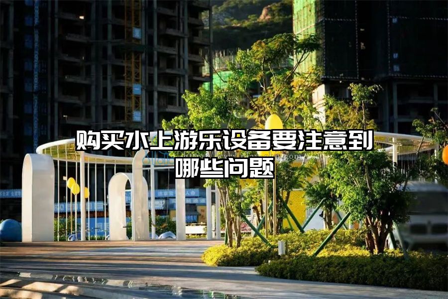 購買水上游樂設備要注意到哪些問題