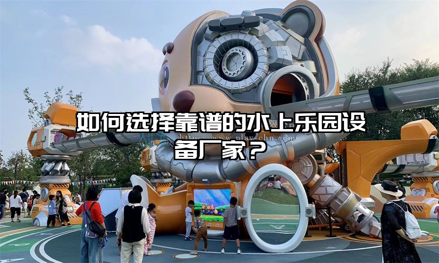 如何選擇靠譜的水上樂(lè)園設(shè)備廠家？