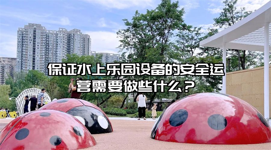保證水上樂(lè)園設(shè)備的安全運(yùn)營(yíng)需要做些什么？