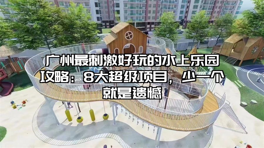 廣州最刺激好玩的水上樂園攻略：8大超級項目，少一個就是遺憾