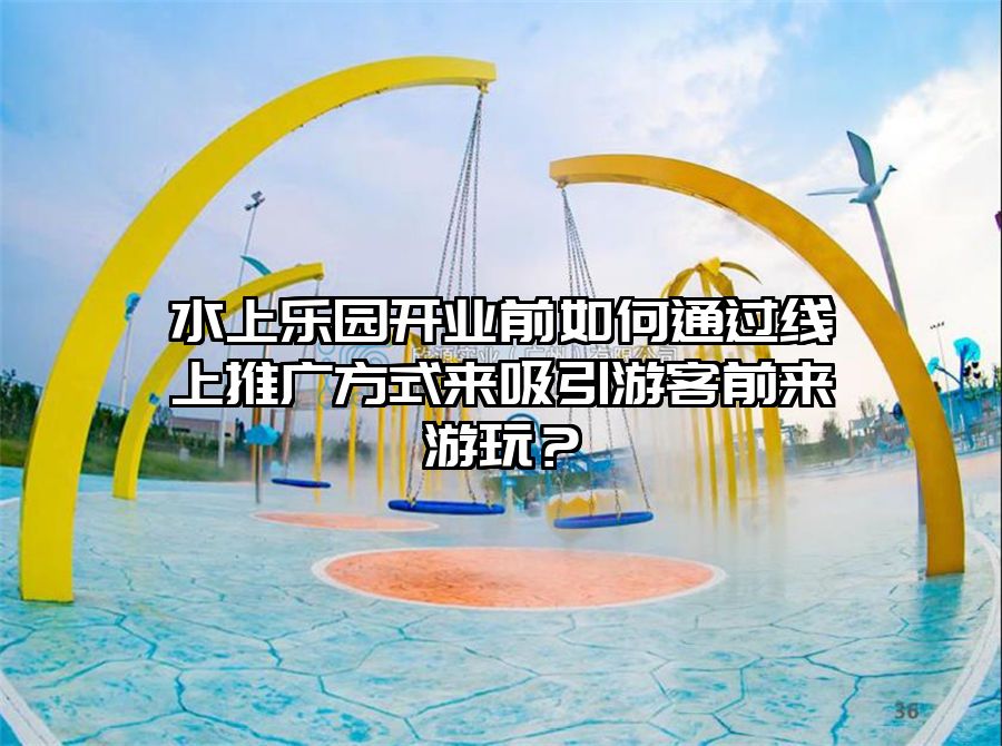 水上樂園開業前如何通過線上推廣方式來吸引游客前來游玩？