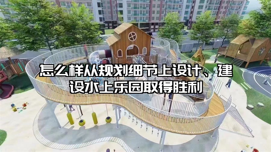 怎么樣從規(guī)劃細節(jié)上設計、建設水上樂園取得勝利