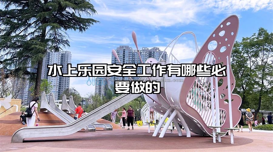 水上樂(lè)園安全工作有哪些必要做的