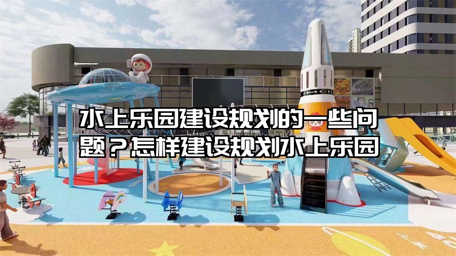 水上樂園建設規劃的一些問題？怎樣建設規劃水上樂園