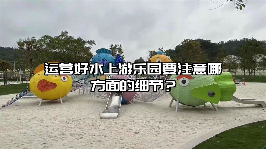 運營好水上游樂園要注意哪方面的細節？