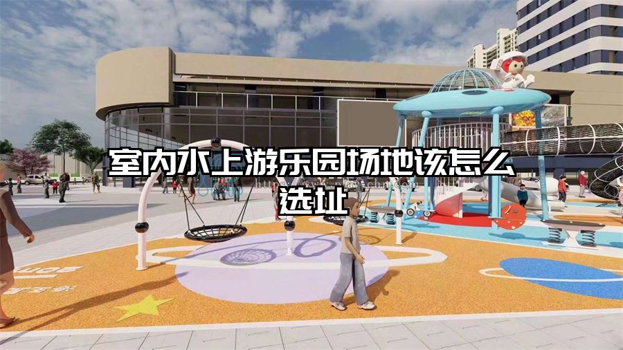 室內水上游樂園場地該怎么選址