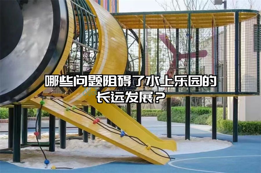 哪些問題阻礙了水上樂園的長遠(yuǎn)發(fā)展？