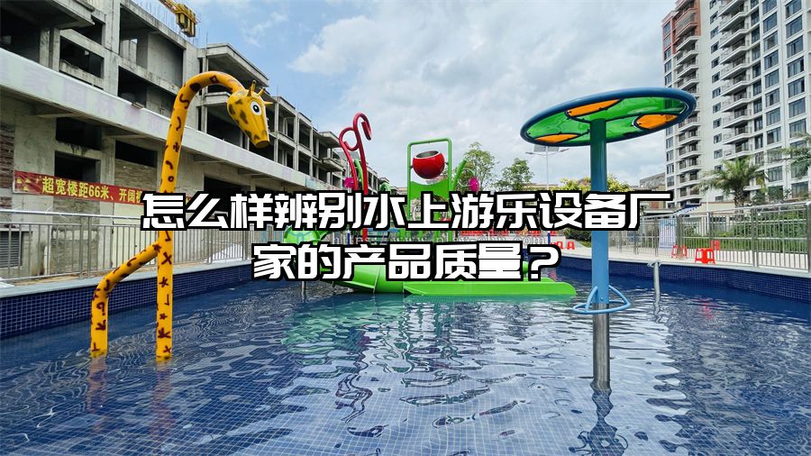 怎么樣辨別水上游樂設備廠家的產(chǎn)品質(zhì)量？