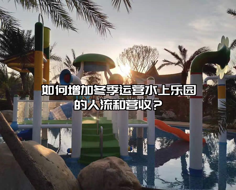如何增加冬季運(yùn)營(yíng)水上樂(lè)園的人流和營(yíng)收？
