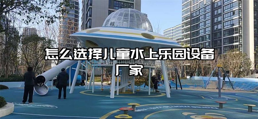 怎么選擇兒童水上樂園設(shè)備廠家