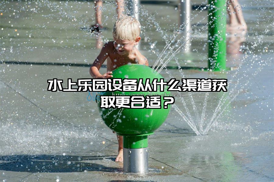 水上樂園設備從什么渠道獲取更合適？