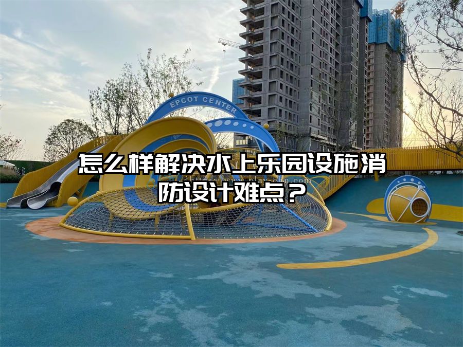 怎么樣解決水上樂園設施消防設計難點？