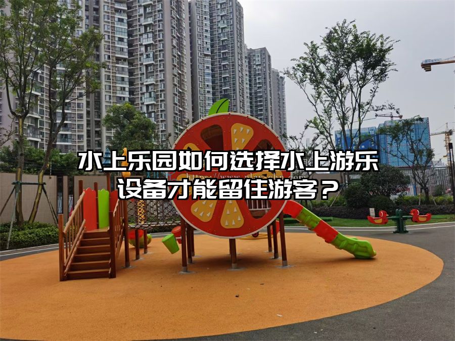 水上樂園如何選擇水上游樂設備才能留住游客？