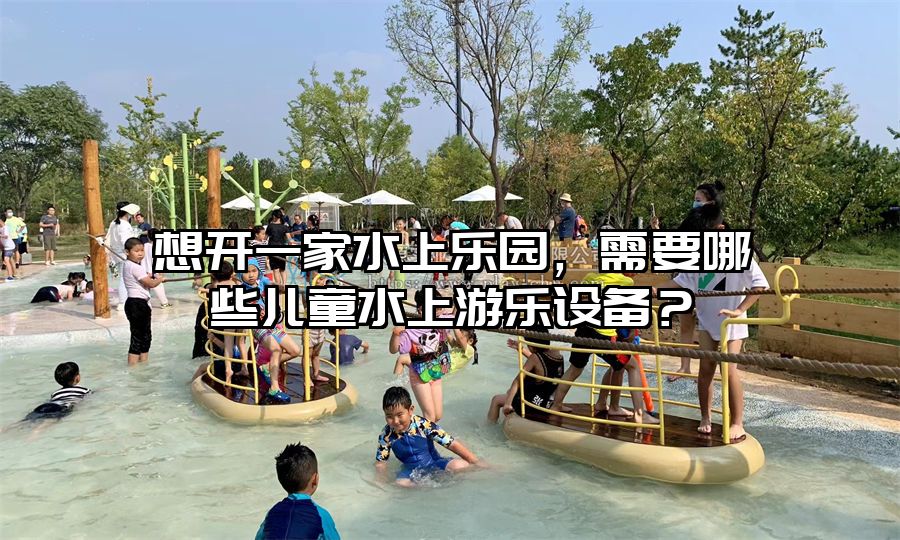 想開一家水上樂園，需要哪些兒童水上游樂設(shè)備？