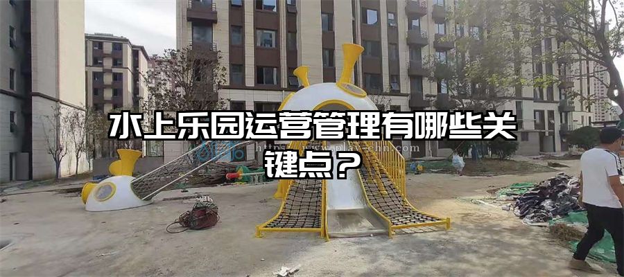 水上樂園運營管理有哪些關(guān)鍵點？