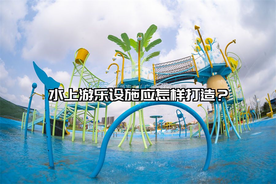 水上游樂設(shè)施應(yīng)怎樣打造？