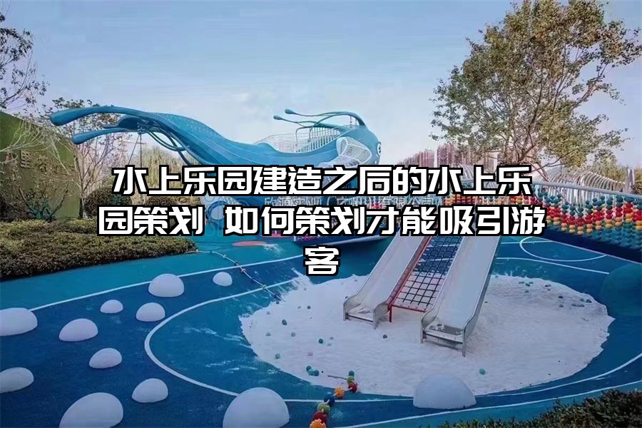 水上樂園建造之后的水上樂園策劃 如何策劃才能吸引游客